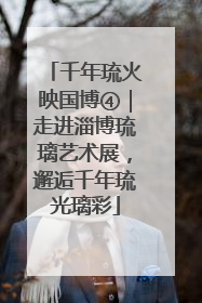 千年琉火映国博④｜走进淄博琉璃艺术展，邂逅千年琉光璃彩