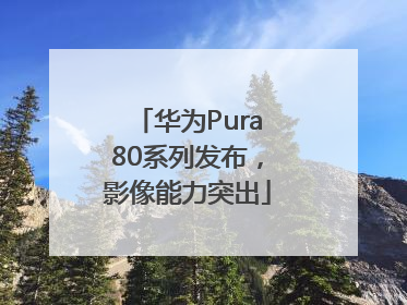 华为Pura80系列发布，影像能力突出