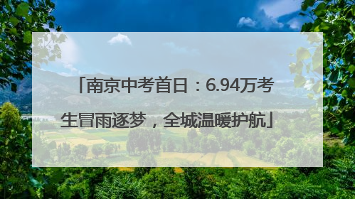 南京中考首日：6.94万考生冒雨逐梦，全城温暖护航