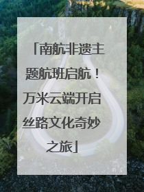 南航非遗主题航班启航！万米云端开启丝路文化奇妙之旅