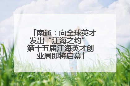 南通：向全球英才发出“江海之约” 第十五届江海英才创业周即将启幕