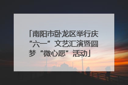 南阳市卧龙区举行庆“六一”文艺汇演暨圆梦“微心愿”活动