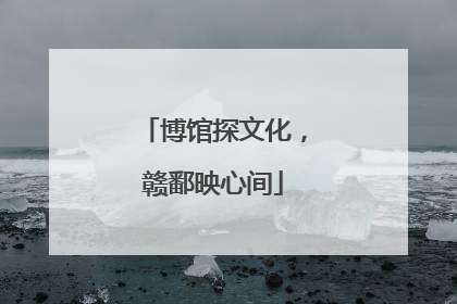 博馆探文化，赣鄱映心间