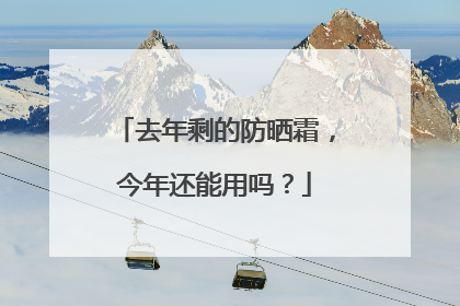 去年剩的防晒霜，今年还能用吗？