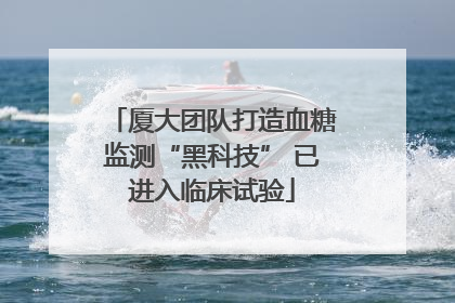 厦大团队打造血糖监测“黑科技” 已进入临床试验