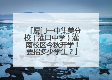 厦门一中集美分校（灌口中学）灌南校区今秋开学！要招多少学生？