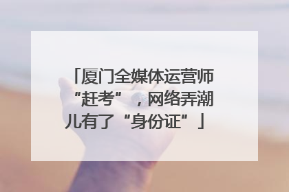 厦门全媒体运营师“赶考”，网络弄潮儿有了“身份证”