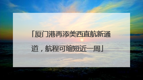 厦门港再添美西直航新通道，航程可缩短近一周