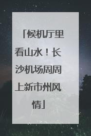 候机厅里看山水！长沙机场周周上新市州风情