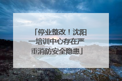 停业整改！沈阳一培训中心存在严重消防安全隐患