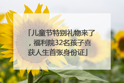 儿童节特别礼物来了，福利院32名孩子喜获人生首张身份证