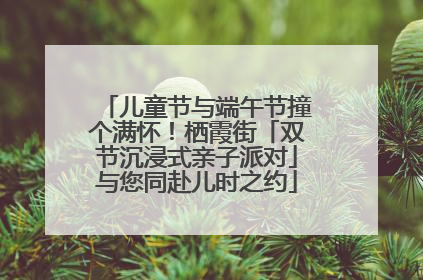 儿童节与端午节撞个满怀！栖霞街「双节沉浸式亲子派对」与您同赴儿时之约
