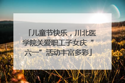 儿童节快乐，川北医学院关爱职工子女庆“六一”活动丰富多彩