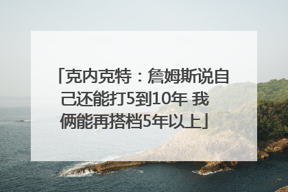 克内克特：詹姆斯说自己还能打5到10年 我俩能再搭档5年以上