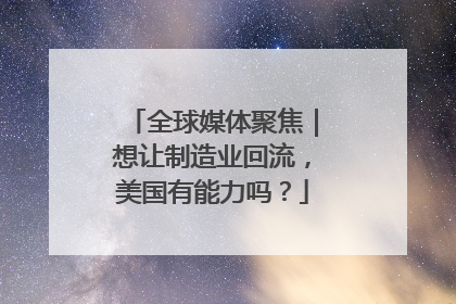 全球媒体聚焦｜想让制造业回流，美国有能力吗？