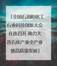 全国石油和化工行业科技创新大会在连召开 助力大连石化产业全产业链高质量发展