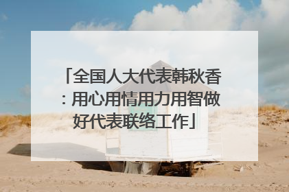 全国人大代表韩秋香：用心用情用力用智做好代表联络工作