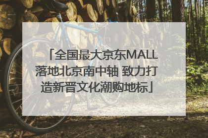 全国最大京东MALL落地北京南中轴 致力打造新晋文化潮购地标