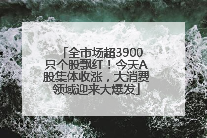 全市场超3900只个股飘红！今天A股集体收涨，大消费领域迎来大爆发