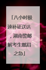 八小时极速补证送达，湖南警邮解考生燃眉之急