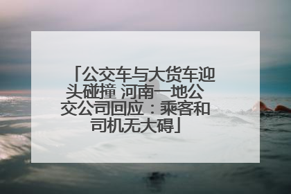 公交车与大货车迎头碰撞 河南一地公交公司回应：乘客和司机无大碍