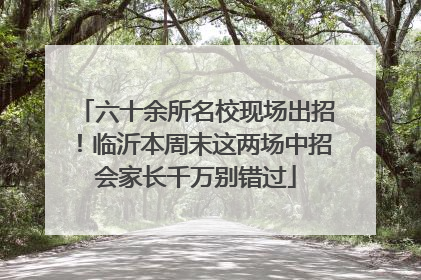 六十余所名校现场出招！临沂本周末这两场中招会家长千万别错过