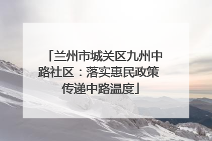 兰州市城关区九州中路社区：落实惠民政策 传递中路温度