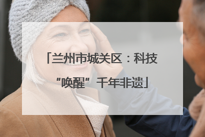 兰州市城关区：科技“唤醒”千年非遗