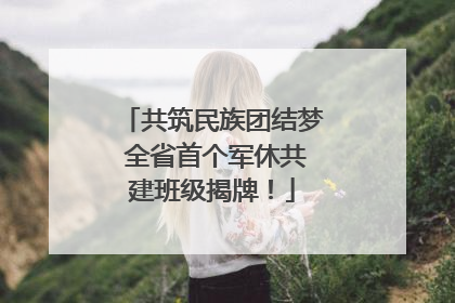 共筑民族团结梦 全省首个军休共建班级揭牌！