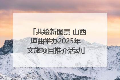 共绘新图景 山西垣曲举办2025年文旅项目推介活动