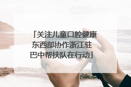 关注儿童口腔健康 东西部协作浙江驻巴中帮扶队在行动