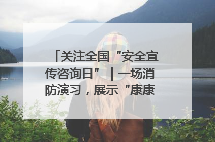 关注全国“安全宣传咨询日”｜一场消防演习，展示“康康”应急实力