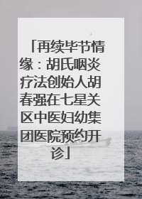再续毕节情缘：胡氏咽炎疗法创始人胡春强在七星关区中医妇幼集团医院预约开诊