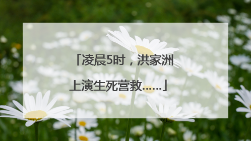 凌晨5时，洪家洲上演生死营救……