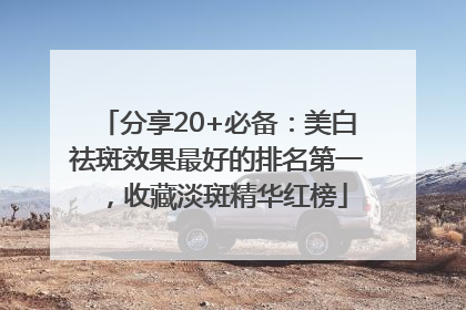 分享20+必备：美白祛斑效果最好的排名第一，收藏淡斑精华红榜