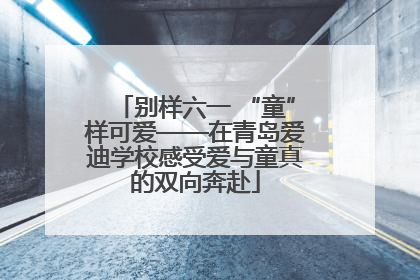 别样六一 “童”样可爱——在青岛爱迪学校感受爱与童真的双向奔赴