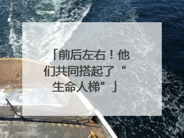 前后左右！他们共同搭起了“生命人梯”