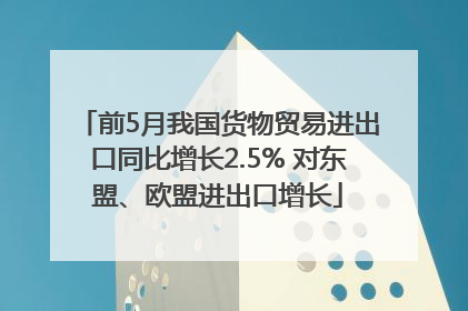 前5月我国货物贸易进出口同比增长2.5% 对东盟、欧盟进出口增长