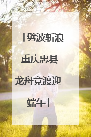劈波斩浪 重庆忠县龙舟竞渡迎端午