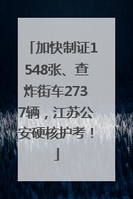 加快制证1548张、查炸街车2737辆，江苏公安硬核护考！