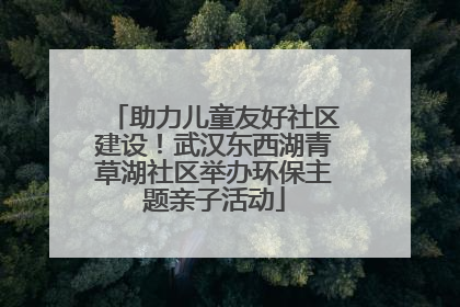 助力儿童友好社区建设！武汉东西湖青草湖社区举办环保主题亲子活动