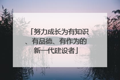 努力成长为有知识、有品德、有作为的新一代建设者