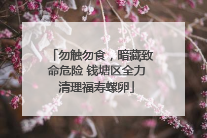 勿触勿食，暗藏致命危险 钱塘区全力清理福寿螺卵