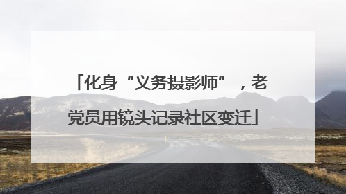 化身“义务摄影师”，老党员用镜头记录社区变迁