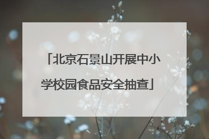 北京石景山开展中小学校园食品安全抽查