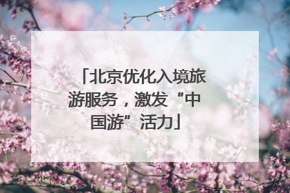 北京优化入境旅游服务，激发“中国游”活力