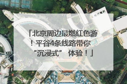 北京周边最燃红色游！平谷4条线路带你 “沉浸式” 体验！