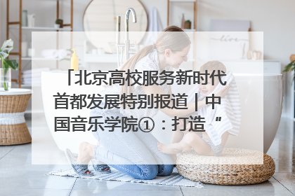 北京高校服务新时代首都发展特别报道｜中国音乐学院①：打造“歌声中的红色记忆”，唱响红色传承新乐章