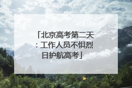 北京高考第二天：工作人员不惧烈日护航高考