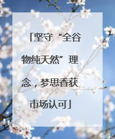 坚守“全谷物纯天然”理念，梦思香获市场认可